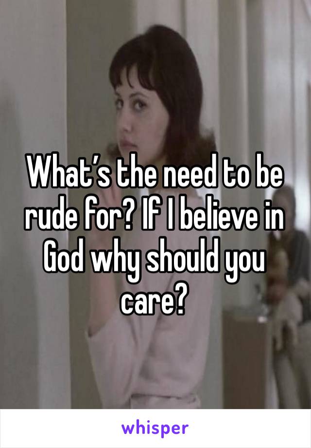 What’s the need to be rude for? If I believe in God why should you care?