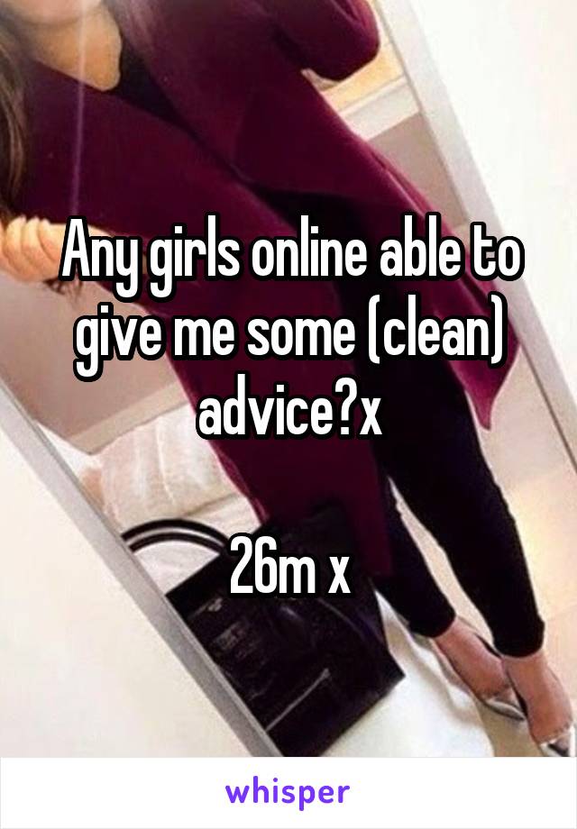 Any girls online able to give me some (clean) advice?x

26m x