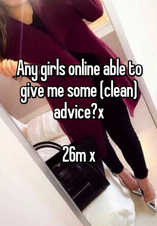 Any girls online able to give me some (clean) advice?x

26m x