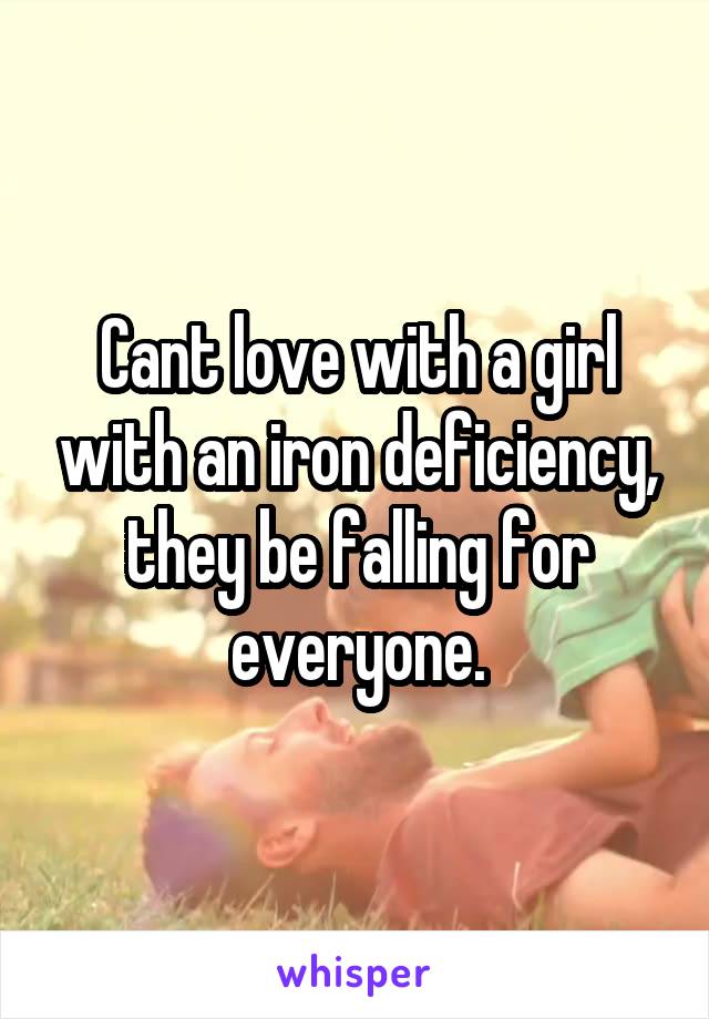 Cant love with a girl with an iron deficiency, they be falling for everyone.