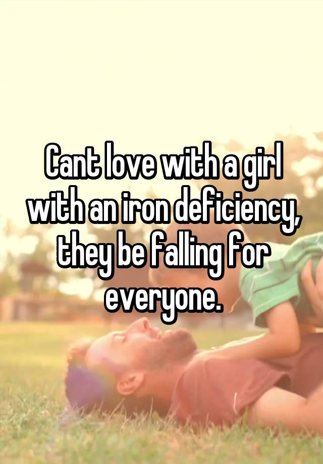 Cant love with a girl with an iron deficiency, they be falling for everyone.