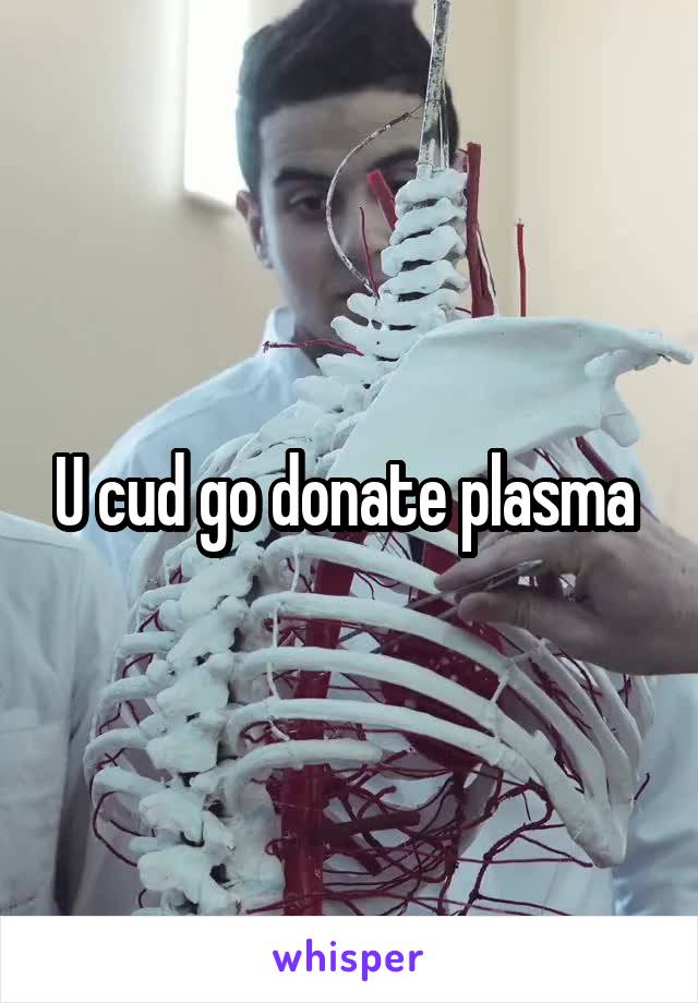 U cud go donate plasma 