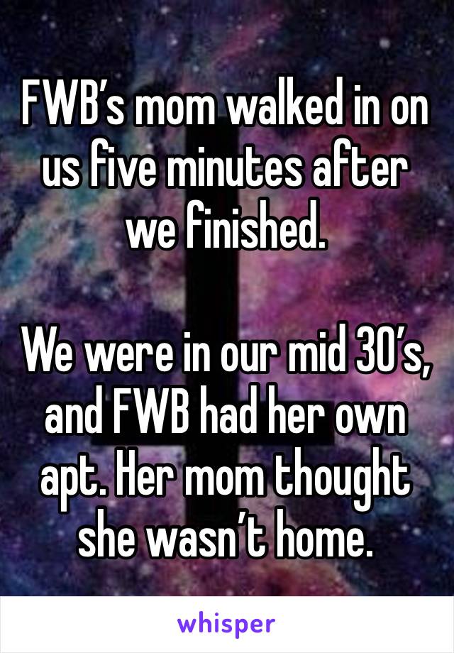 FWB’s mom walked in on us five minutes after we finished. 

We were in our mid 30’s, and FWB had her own apt. Her mom thought she wasn’t home. 