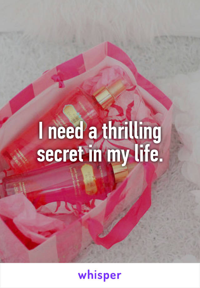 I need a thrilling secret in my life.