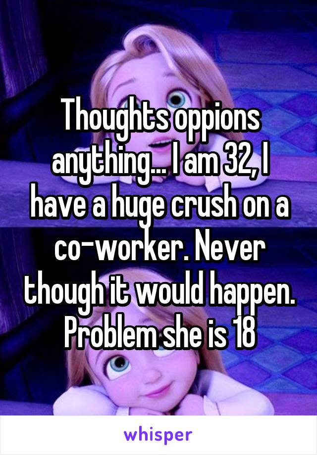 Thoughts oppions anything... I am 32, I have a huge crush on a co-worker. Never though it would happen. Problem she is 18