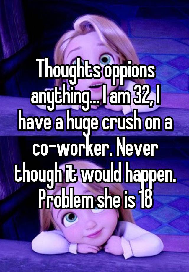 Thoughts oppions anything... I am 32, I have a huge crush on a co-worker. Never though it would happen. Problem she is 18