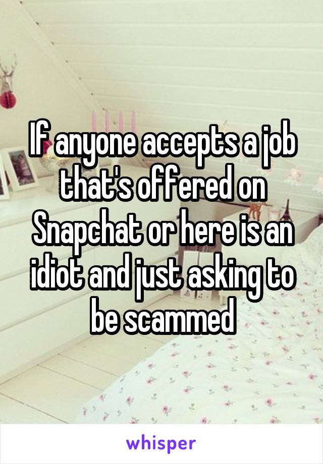 If anyone accepts a job that's offered on Snapchat or here is an idiot and just asking to be scammed