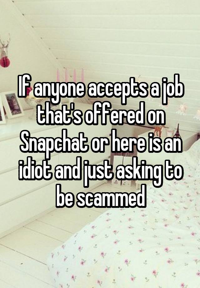 If anyone accepts a job that's offered on Snapchat or here is an idiot and just asking to be scammed