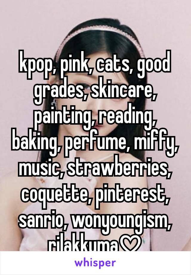 kpop, pink, cats, good grades, skincare, painting, reading, baking, perfume, miffy, music, strawberries, coquette, pinterest, sanrio, wonyoungism, rilakkuma♡