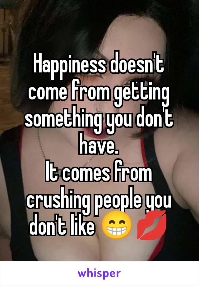 Happiness doesn't come from getting something you don't have.
It comes from crushing people you don't like 😁💋