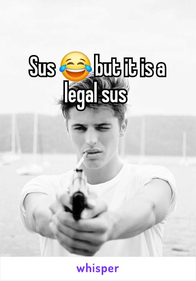 Sus 😂 but it is a legal sus 