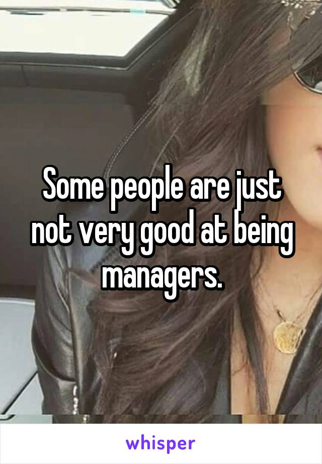 Some people are just not very good at being managers.