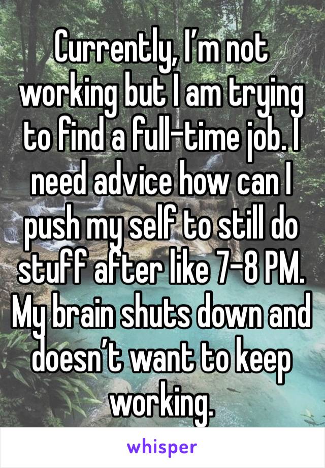 Currently, I’m not working but I am trying to find a full-time job. I need advice how can I push my self to still do stuff after like 7-8 PM. My brain shuts down and doesn’t want to keep working.