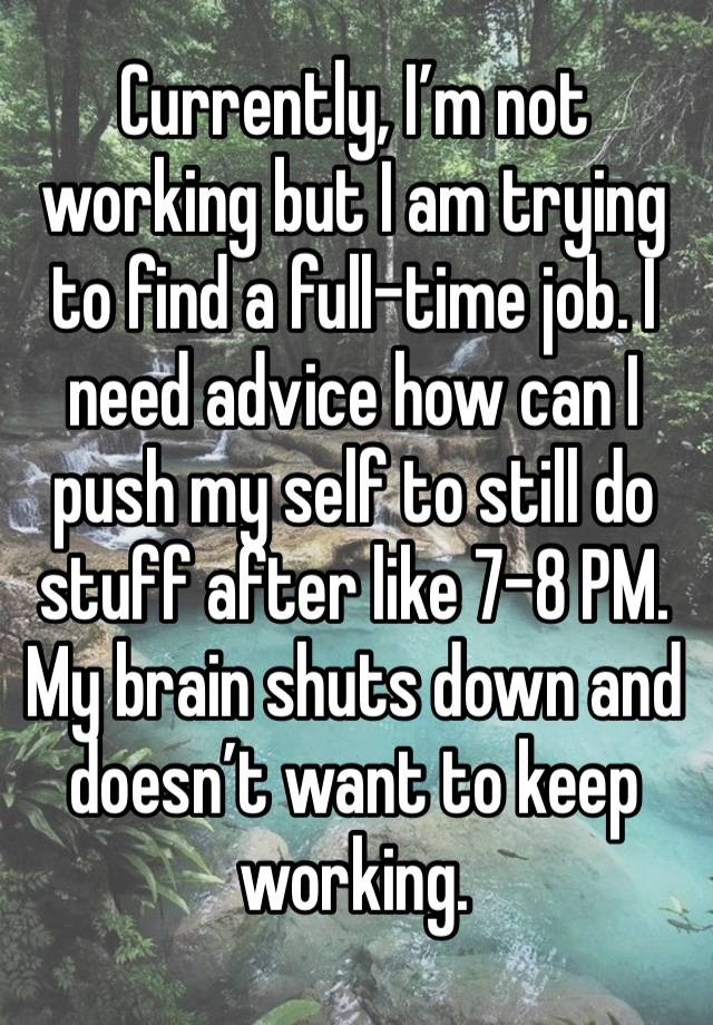 Currently, I’m not working but I am trying to find a full-time job. I need advice how can I push my self to still do stuff after like 7-8 PM. My brain shuts down and doesn’t want to keep working.