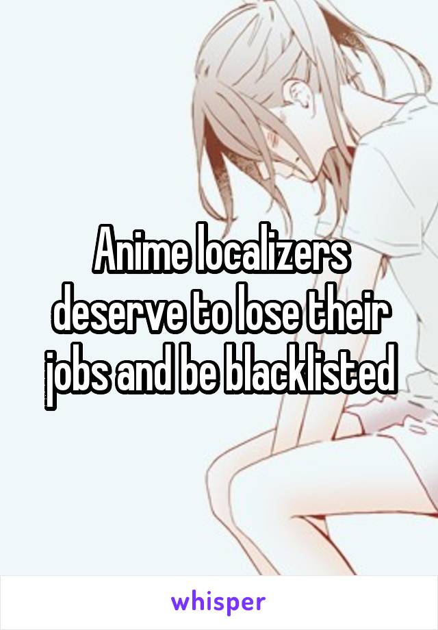 Anime localizers deserve to lose their jobs and be blacklisted