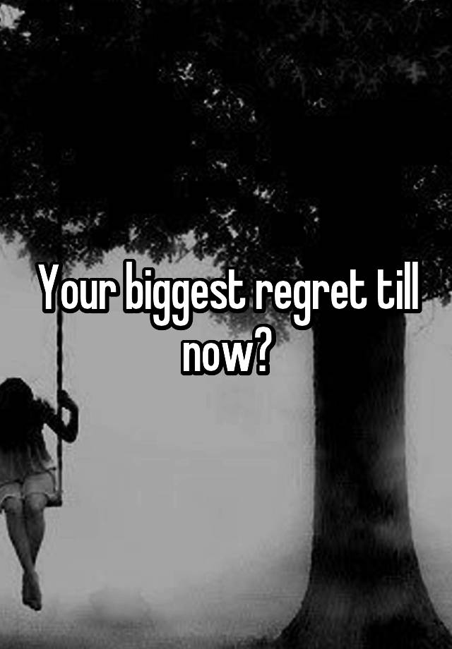 Your biggest regret till now?