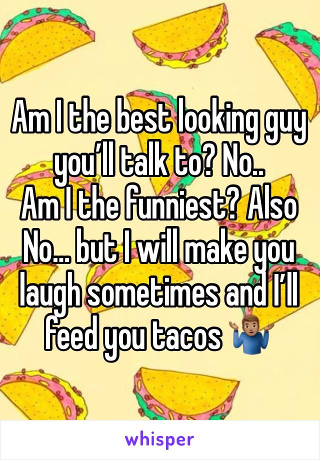 Am I the best looking guy you’ll talk to? No..
Am I the funniest? Also No… but I will make you laugh sometimes and I’ll feed you tacos 🤷🏽‍♂️