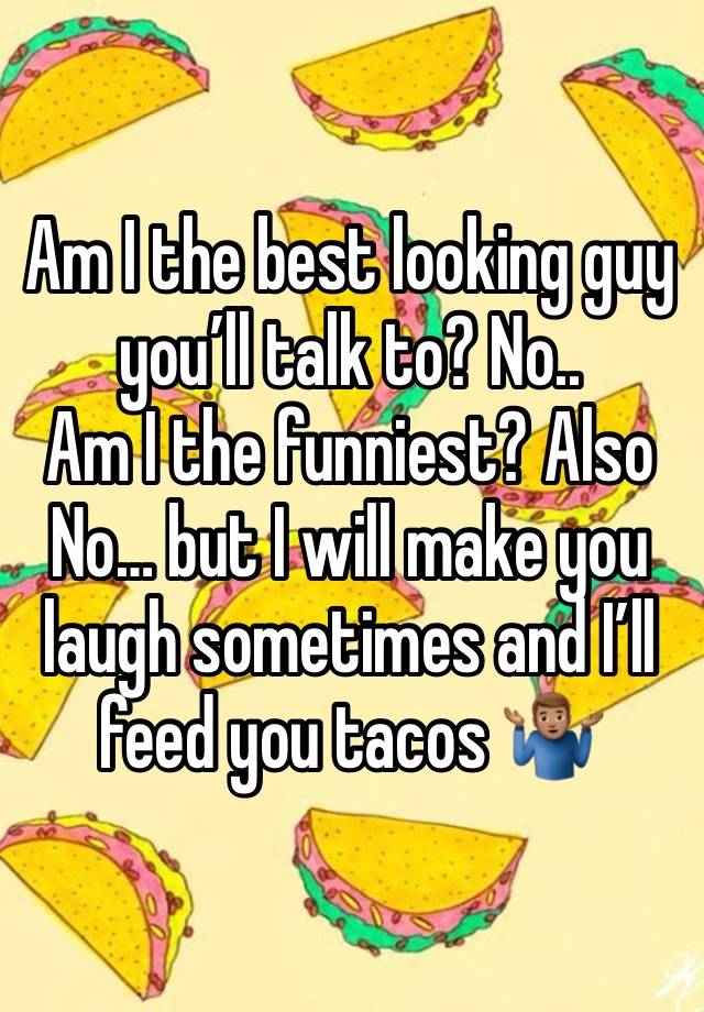 Am I the best looking guy you’ll talk to? No..
Am I the funniest? Also No… but I will make you laugh sometimes and I’ll feed you tacos 🤷🏽‍♂️