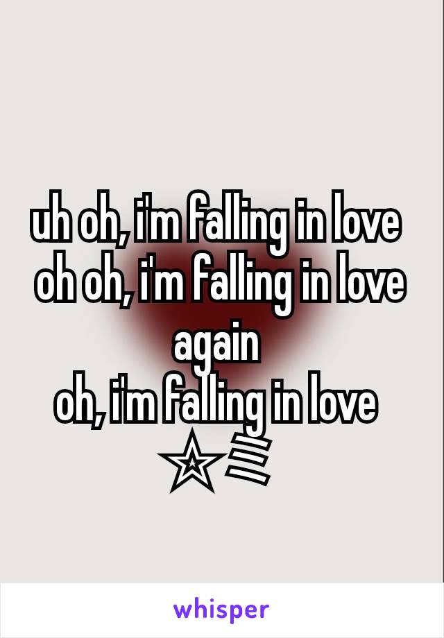 uh oh, i'm falling in love 
oh oh, i'm falling in love again 
oh, i'm falling in love 
☆ミ