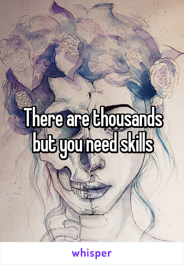 There are thousands but you need skills