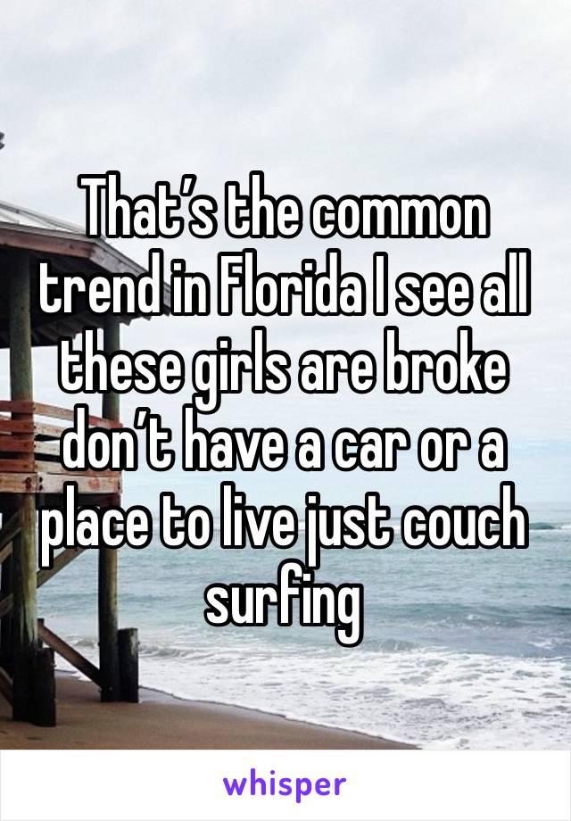 That’s the common trend in Florida I see all these girls are broke don’t have a car or a place to live just couch surfing 