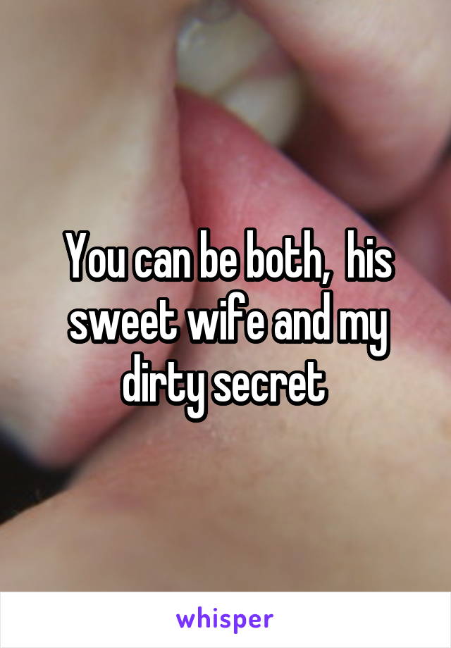 You can be both,  his sweet wife and my dirty secret 