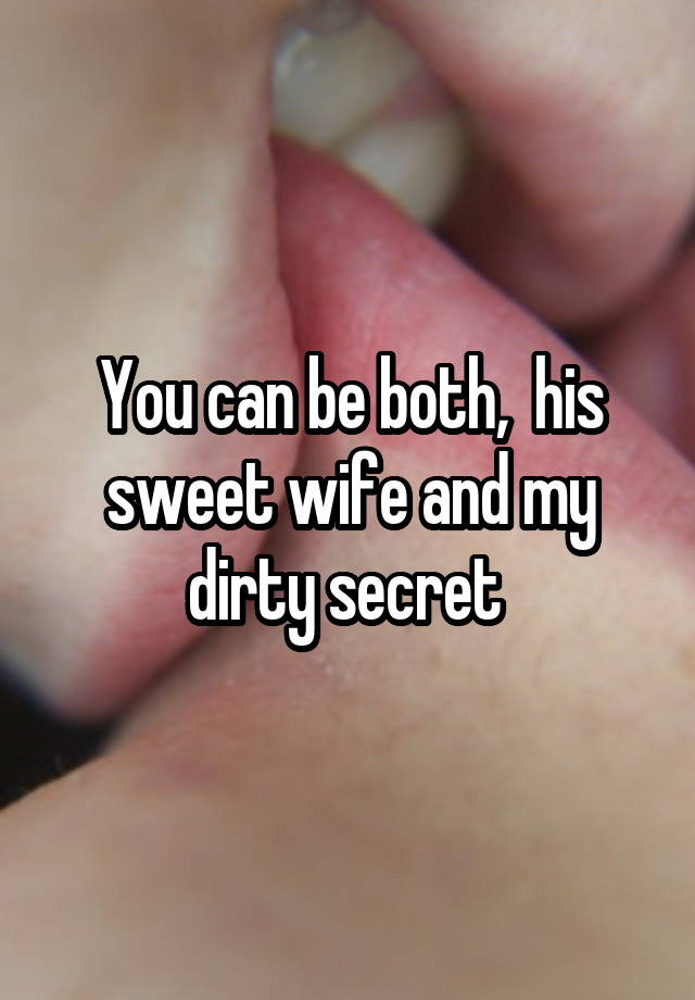 You can be both,  his sweet wife and my dirty secret 