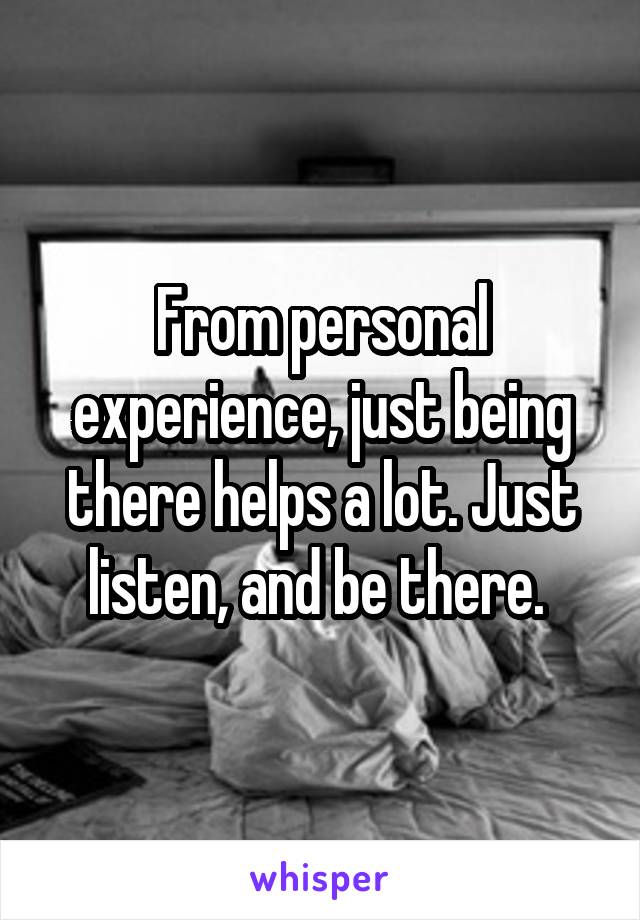 From personal experience, just being there helps a lot. Just listen, and be there. 