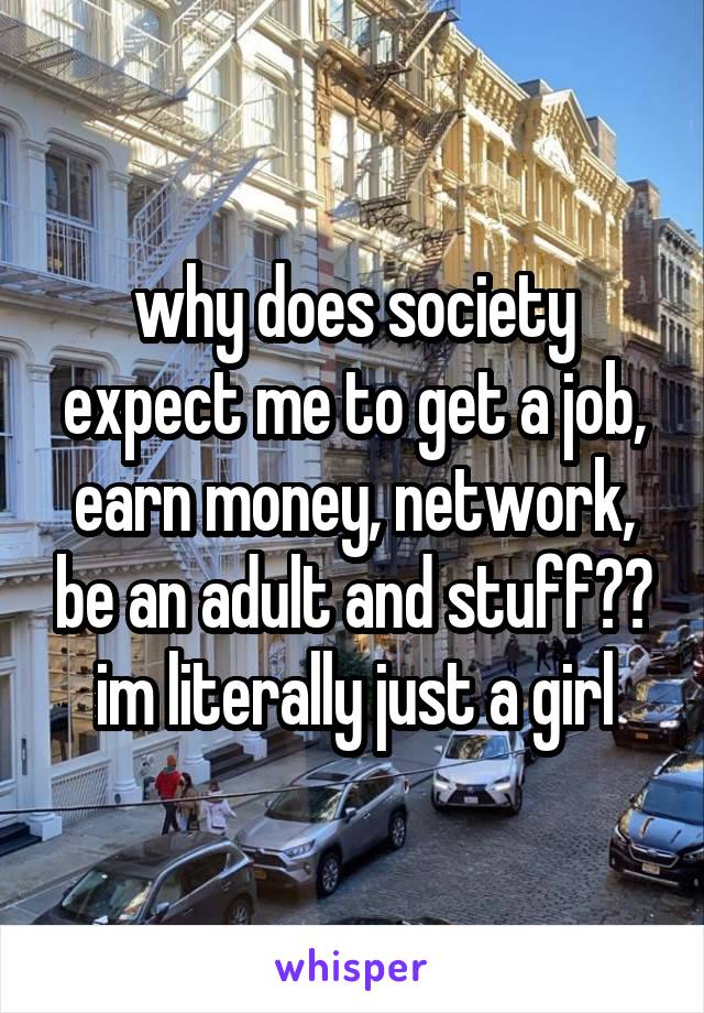 why does society expect me to get a job, earn money, network, be an adult and stuff?? im literally just a girl