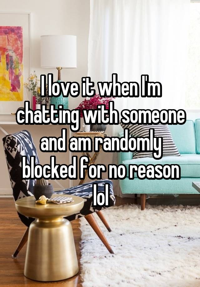 I love it when I'm chatting with someone and am randomly blocked for no reason lol