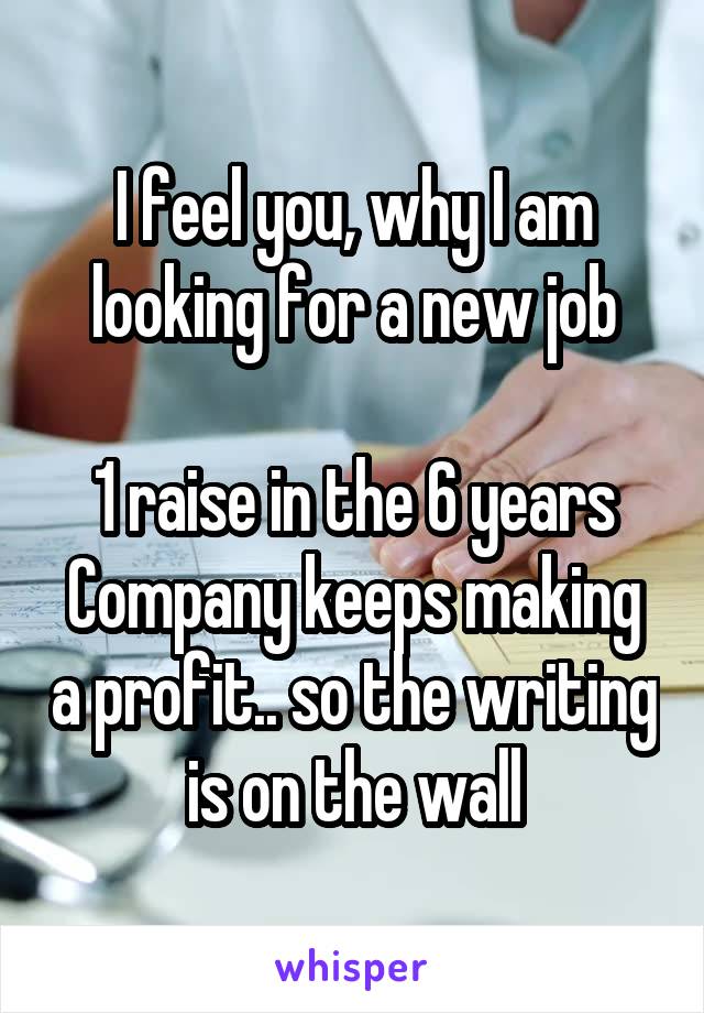 I feel you, why I am looking for a new job

1 raise in the 6 years
Company keeps making a profit.. so the writing is on the wall