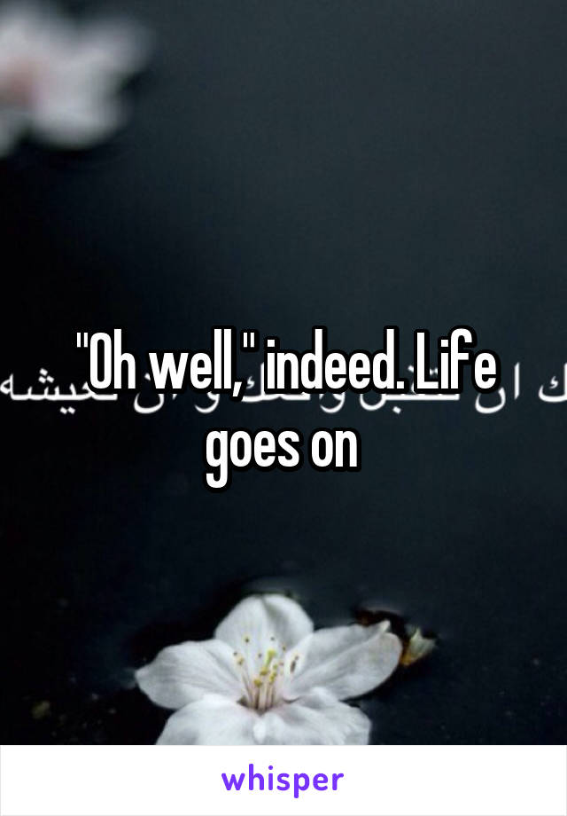 "Oh well," indeed. Life goes on 