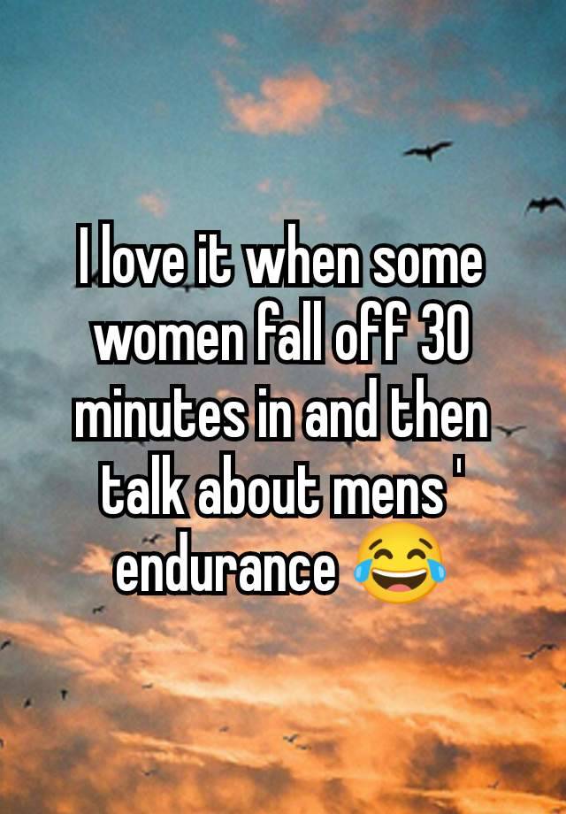 I love it when some women fall off 30 minutes in and then talk about mens ' endurance 😂