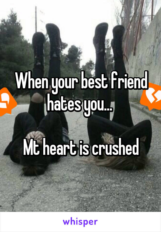 When your best friend hates you... 

Mt heart is crushed