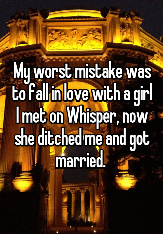 My worst mistake was to fall in love with a girl I met on Whisper, now she ditched me and got married. 