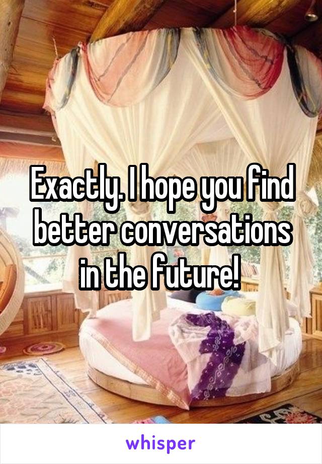 Exactly. I hope you find better conversations in the future! 