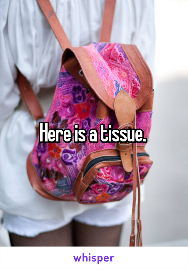 Here is a tissue. 