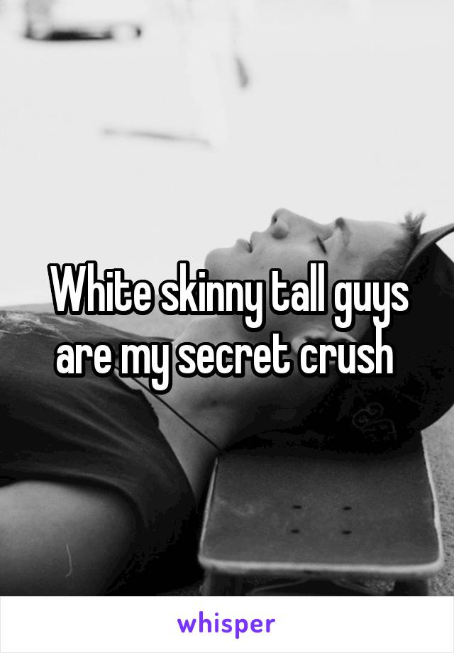 White skinny tall guys are my secret crush 