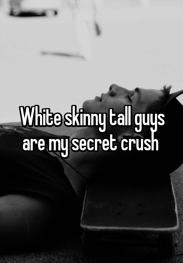 White skinny tall guys are my secret crush 