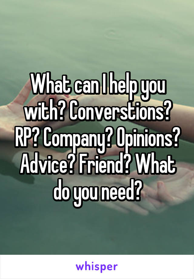 What can I help you with? Converstions? RP? Company? Opinions? Advice? Friend? What do you need?