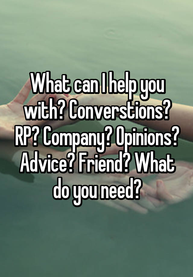 What can I help you with? Converstions? RP? Company? Opinions? Advice? Friend? What do you need?