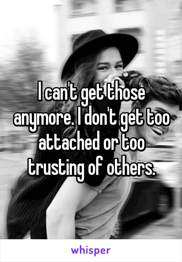 I can't get those anymore. I don't get too attached or too trusting of others.