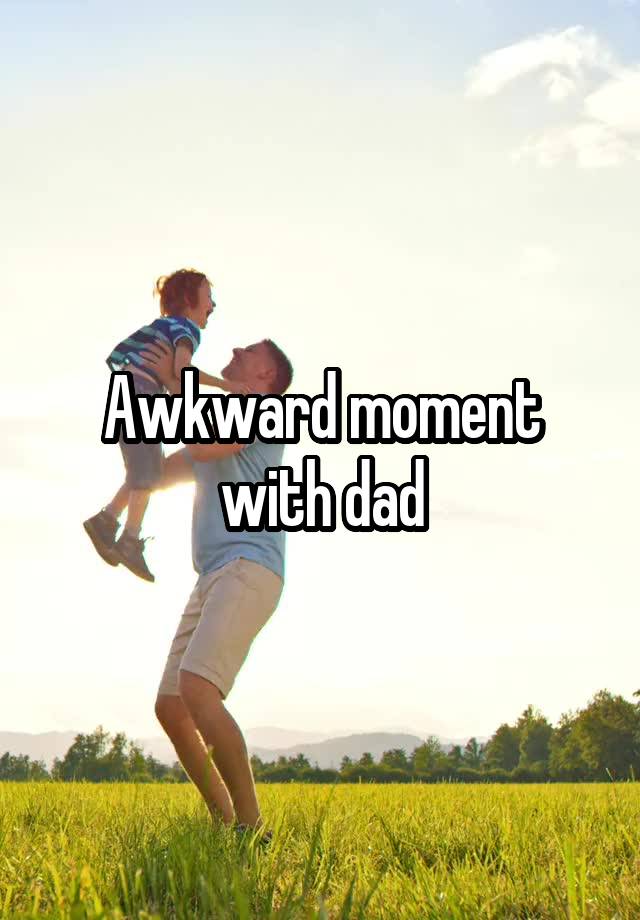 Awkward moment with dad