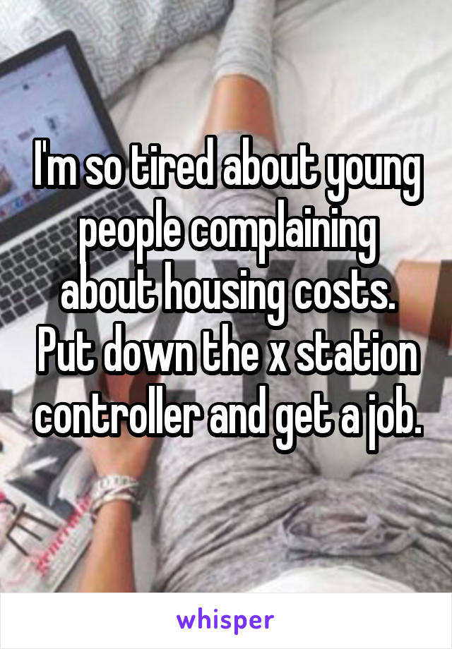 I'm so tired about young people complaining about housing costs. Put down the x station controller and get a job. 