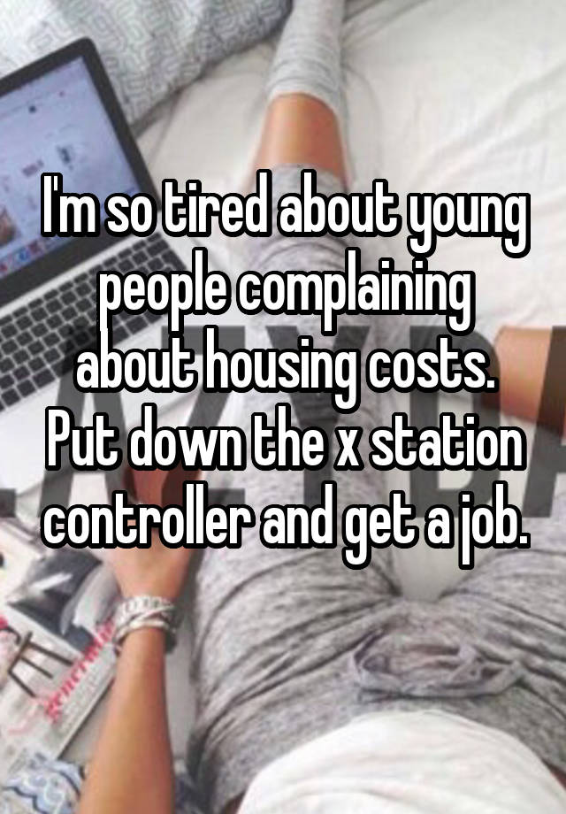 I'm so tired about young people complaining about housing costs. Put down the x station controller and get a job. 