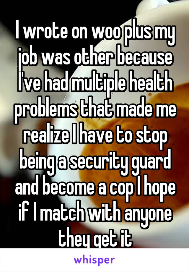 I wrote on woo plus my job was other because I've had multiple health problems that made me realize I have to stop being a security guard and become a cop I hope if I match with anyone they get it