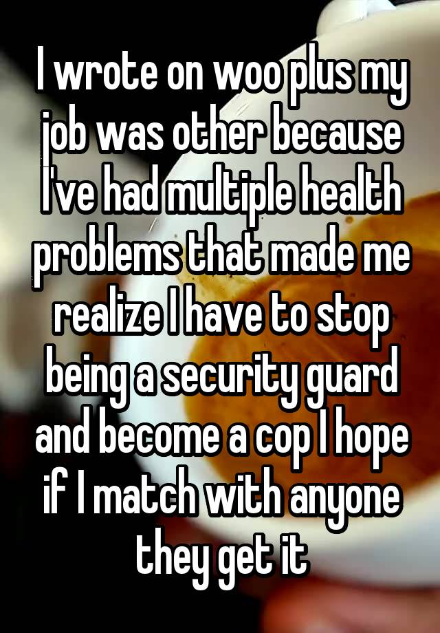 I wrote on woo plus my job was other because I've had multiple health problems that made me realize I have to stop being a security guard and become a cop I hope if I match with anyone they get it