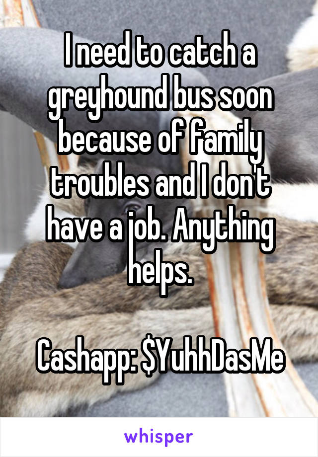 I need to catch a greyhound bus soon because of family troubles and I don't have a job. Anything helps.

Cashapp: $YuhhDasMe
