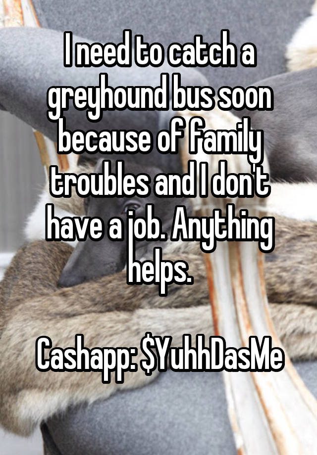 I need to catch a greyhound bus soon because of family troubles and I don't have a job. Anything helps.

Cashapp: $YuhhDasMe
