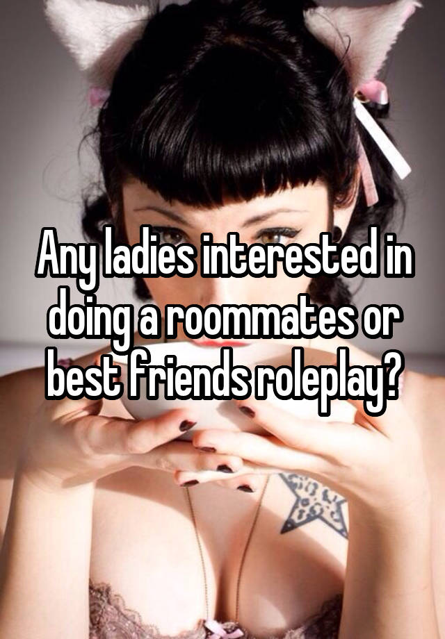 Any ladies interested in doing a roommates or best friends roleplay?